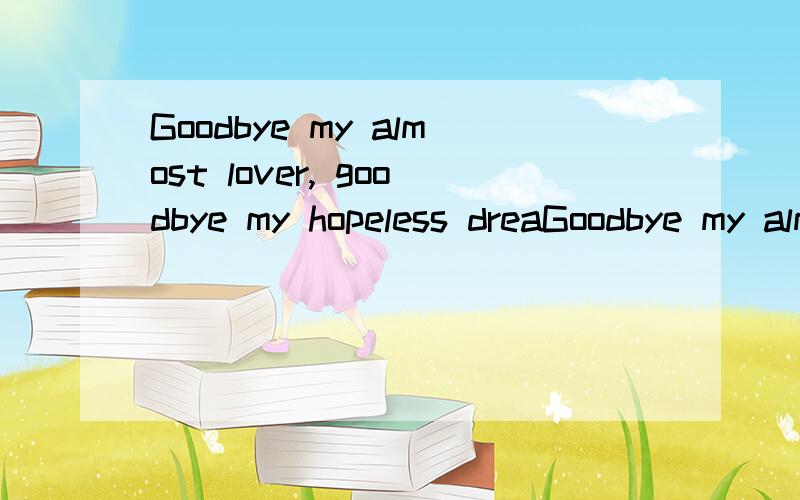 Goodbye my almost lover, goodbye my hopeless dreaGoodbye my almost lover,goodbye my hopeless dream,I am trying not to think about you,can't you just let me be.大神翻译