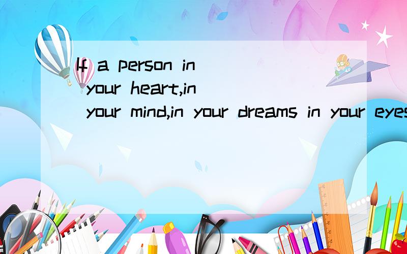 If a person in your heart,in your mind,in your dreams in your eyes.