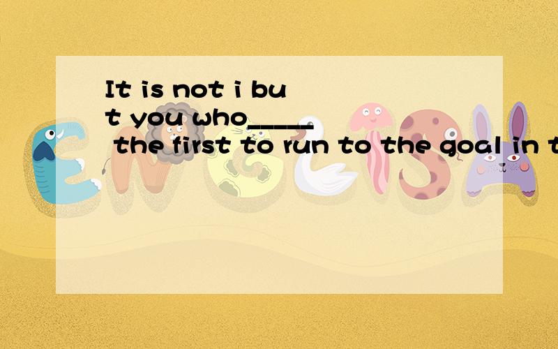 It is not i but you who_____ the first to run to the goal in that competition.a.is b.was c.are d.is going to为什么不用were