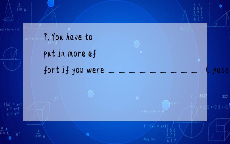 7.You have to put in more effort if you were _________ (pass) the test.这个怎么填为什么啊