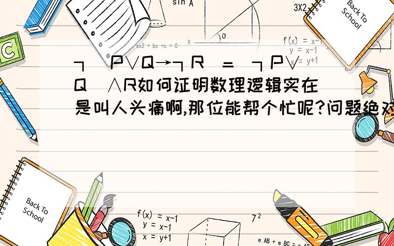 ┐(P∨Q→┐R)=(┐P∨Q)∧R如何证明数理逻辑实在是叫人头痛啊,那位能帮个忙呢?问题绝对没有错的,我是高教出版社的书上的题目啊