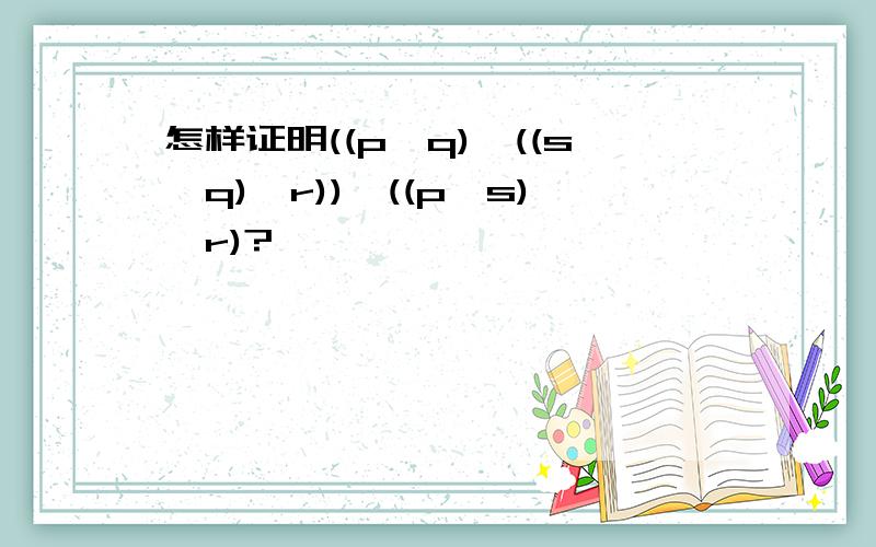 怎样证明((p→q)∧((s∧q)→r))→((p∧s)→r)?