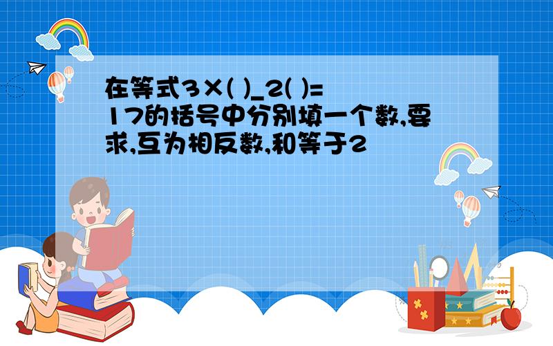 在等式3×( )_2( )=17的括号中分别填一个数,要求,互为相反数,和等于2