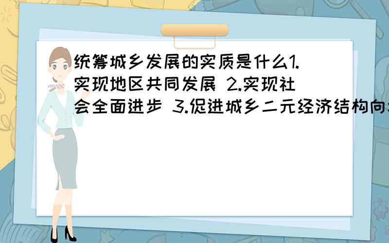 统筹城乡发展的实质是什么1.实现地区共同发展 2.实现社会全面进步 3.促进城乡二元经济结构向城乡经济社会一体化抓便 4.保持良好的生态环境