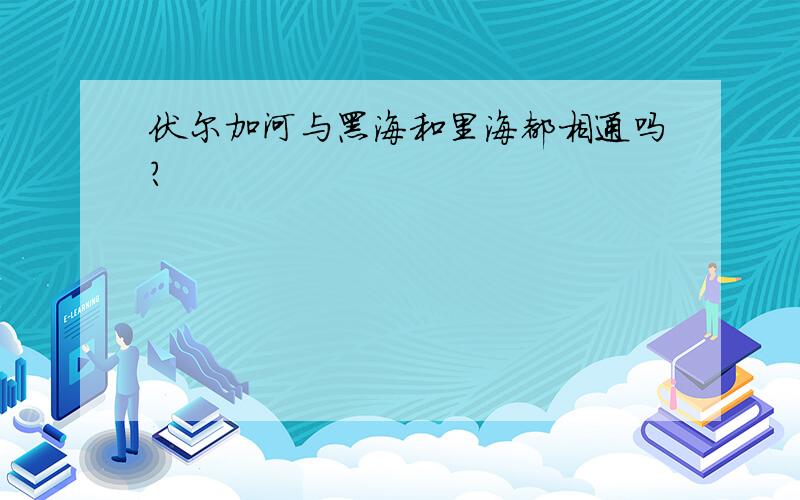 伏尔加河与黑海和里海都相通吗?