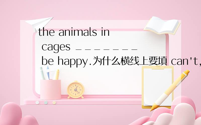 the animals in cages _______ be happy.为什么横线上要填 can't,   don't 不行吗?can 不是指脑力、体力上的“可以”?