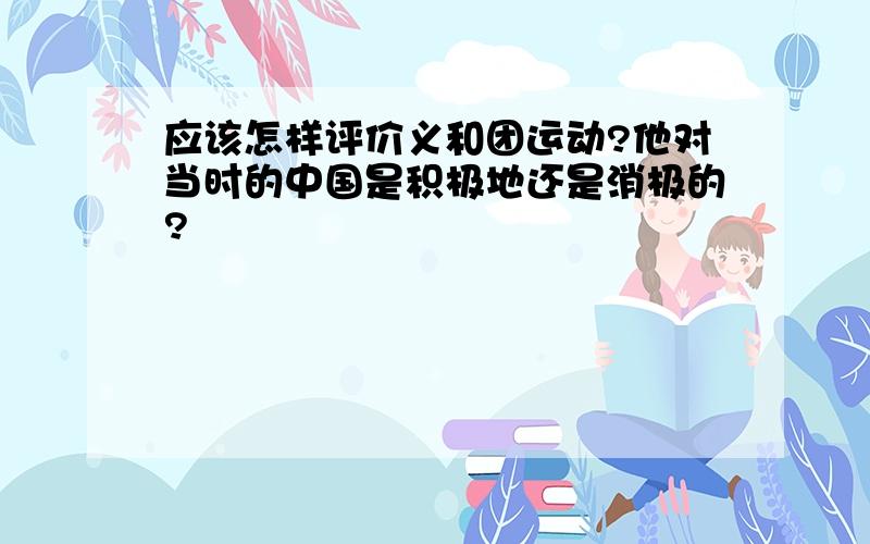 应该怎样评价义和团运动?他对当时的中国是积极地还是消极的?