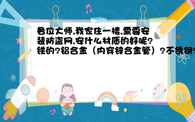 各位大师,我家住一楼,需要安装防盗网,安什么材质的好呢?铁的?铝合金（内穿锌合金管）?不锈钢?求指点!