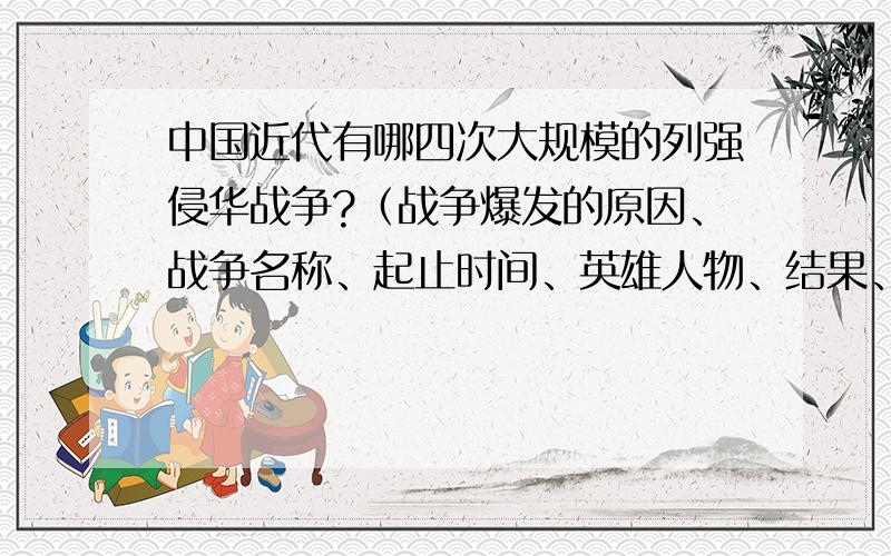 中国近代有哪四次大规模的列强侵华战争?（战争爆发的原因、战争名称、起止时间、英雄人物、结果、出现这种结果的原因、条约内容及影响)