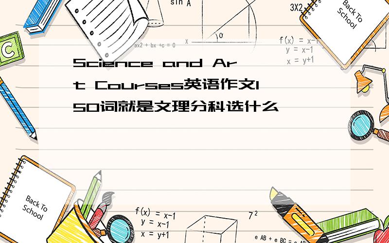 Science and Art Courses英语作文150词就是文理分科选什么