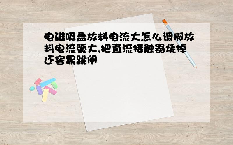 电磁吸盘放料电流大怎么调啊放料电流弧大,把直流接触器烧掉还容易跳闸