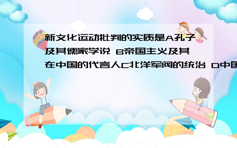 新文化运动批判的实质是A孔子及其儒家学说 B帝国主义及其在中国的代言人C北洋军阀的统治 D中国几千年的封建势力