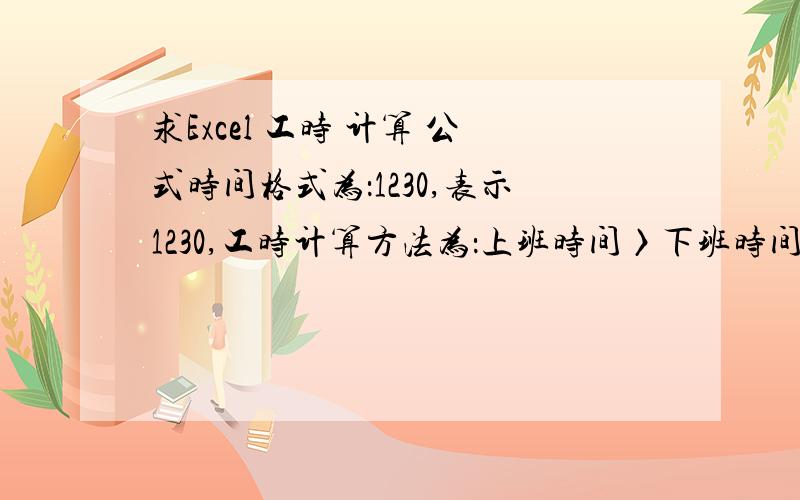 求Excel 工时 计算 公式时间格式为：1230,表示1230,工时计算方法为：上班时间〉下班时间,则工时为上班时间+下班时间,否则为下班时间-上班时间,关键是怎样解决60分钟进位为1小时的问题,请在