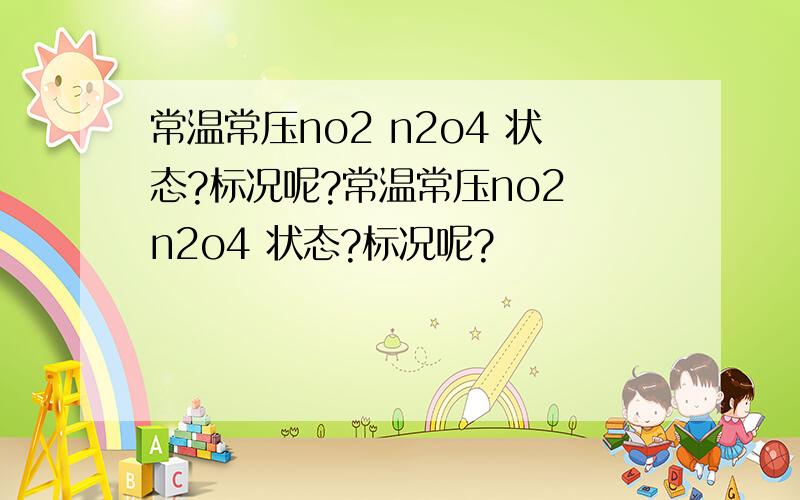 常温常压no2 n2o4 状态?标况呢?常温常压no2 n2o4 状态?标况呢?