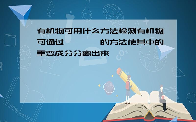 有机物可用什么方法检测有机物可通过****的方法使其中的重要成分分离出来