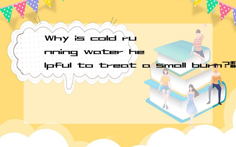 Why is cold running water helpful to treat a small burn?翻译