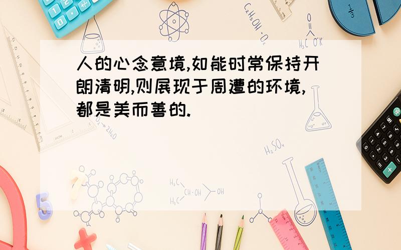 人的心念意境,如能时常保持开朗清明,则展现于周遭的环境,都是美而善的.