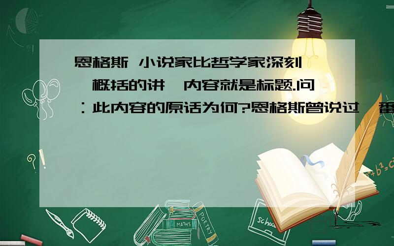 恩格斯 小说家比哲学家深刻嗯,概括的讲,内容就是标题.问：此内容的原话为何?恩格斯曾说过一番话，大致意思是小说家要比哲学家深刻。巴尔扎克的《人间喜剧》为此一例。读杰作，我们