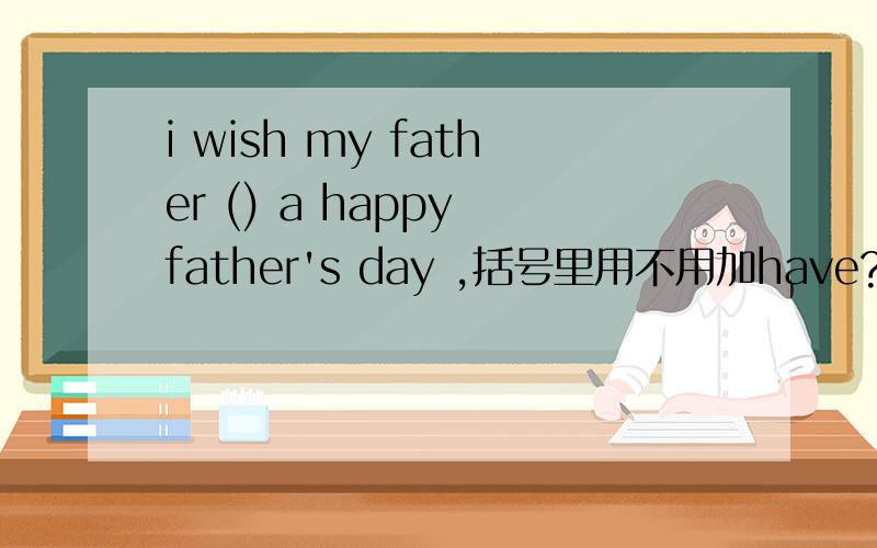 i wish my father () a happy father's day ,括号里用不用加have?
