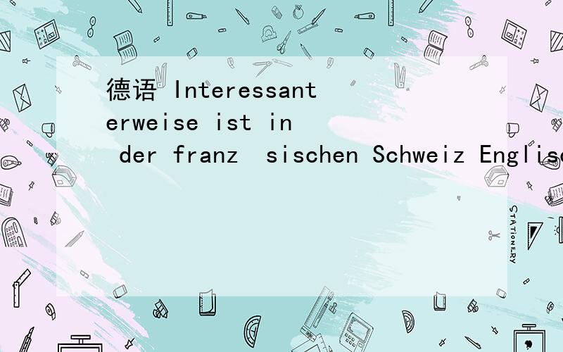 德语 Interessanterweise ist in der französischen Schweiz Englisch.请问 Interessanterweise ist in der französischen Schweiz Englisch die Fremdsprache Nummer eins.