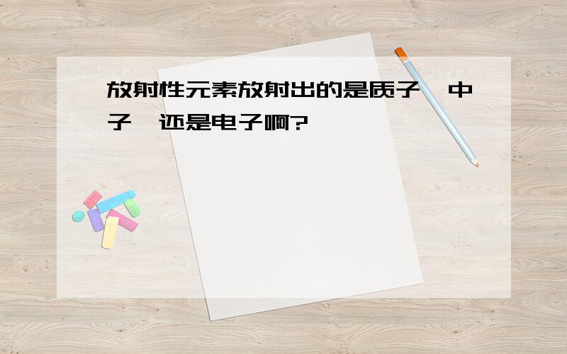 放射性元素放射出的是质子,中子,还是电子啊?