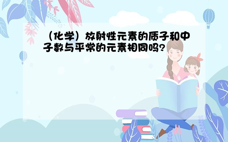 （化学）放射性元素的质子和中子数与平常的元素相同吗?