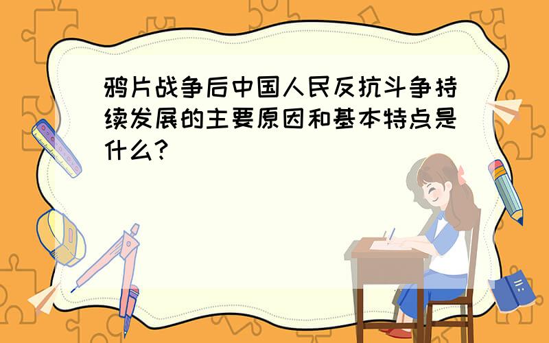 鸦片战争后中国人民反抗斗争持续发展的主要原因和基本特点是什么?