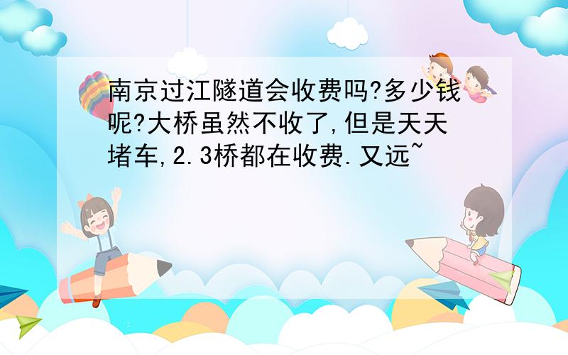 南京过江隧道会收费吗?多少钱呢?大桥虽然不收了,但是天天堵车,2.3桥都在收费.又远~