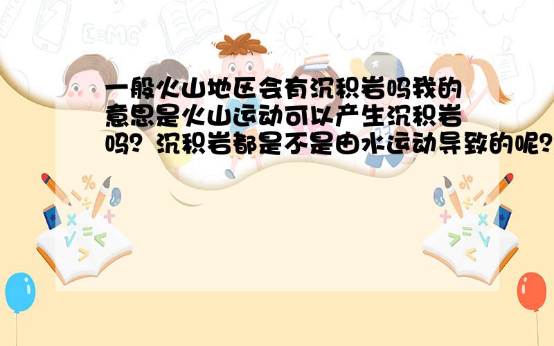 一般火山地区会有沉积岩吗我的意思是火山运动可以产生沉积岩吗？沉积岩都是不是由水运动导致的呢？