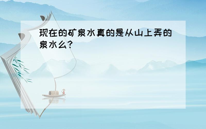 现在的矿泉水真的是从山上弄的泉水么?