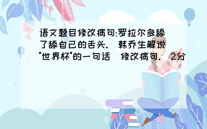 语文题目修改病句:罗拉尔多舔了舔自己的舌头.(韩乔生解说