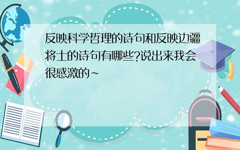 反映科学哲理的诗句和反映边疆将士的诗句有哪些?说出来我会很感激的~