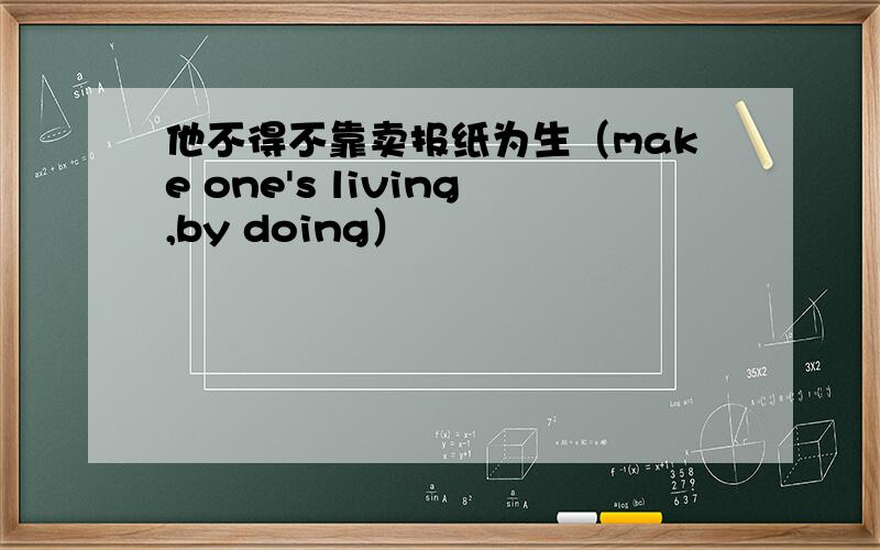 他不得不靠卖报纸为生（make one's living,by doing）