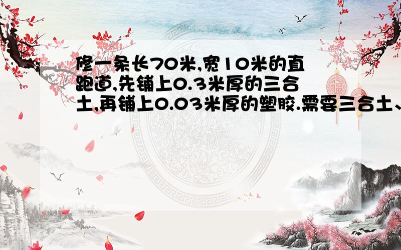 修一条长70米,宽10米的直跑道,先铺上0.3米厚的三合土,再铺上0.03米厚的塑胶.需要三合土、塑胶各多少米