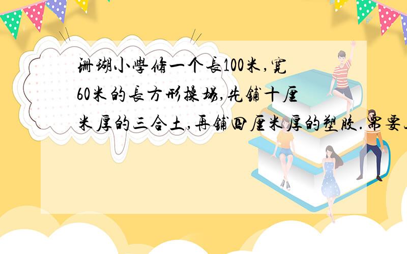 珊瑚小学修一个长100米,宽60米的长方形操场,先铺十厘米厚的三合土,再铺四厘米厚的塑胶.需要三合土,塑胶各多少立方米?