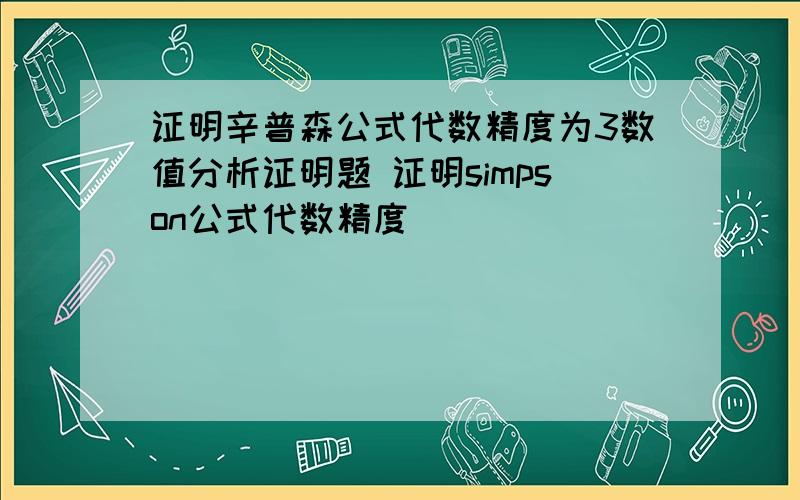 证明辛普森公式代数精度为3数值分析证明题 证明simpson公式代数精度