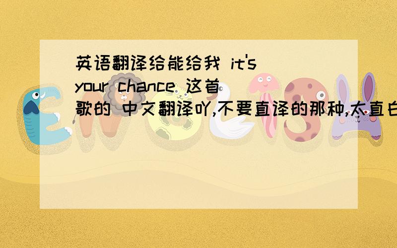 英语翻译给能给我 it's your chance 这首歌的 中文翻译吖,不要直译的那种,太直白了,