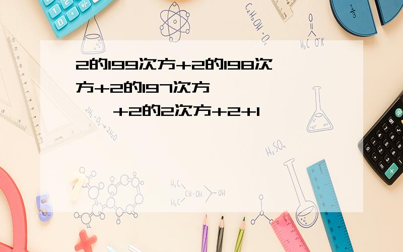 2的199次方+2的198次方+2的197次方…………………+2的2次方+2+1,