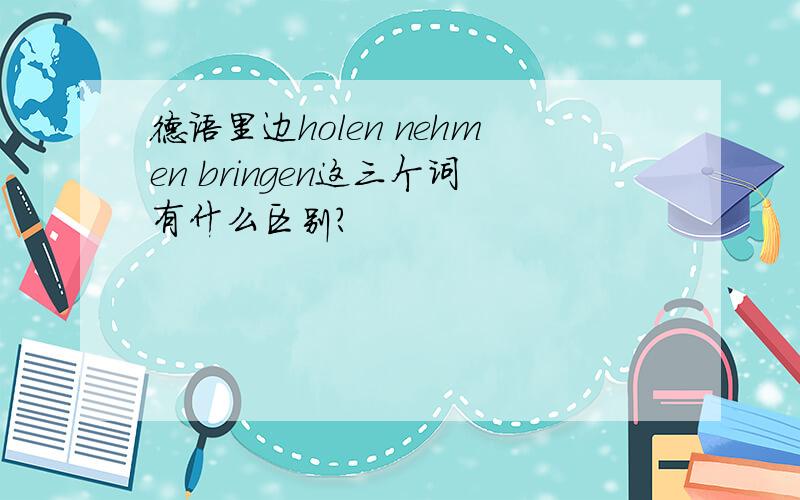 德语里边holen nehmen bringen这三个词有什么区别?