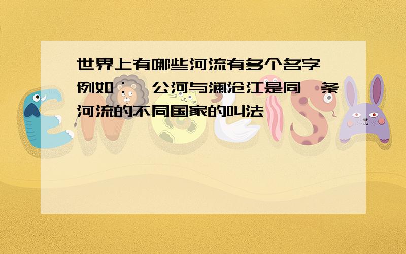 世界上有哪些河流有多个名字 例如：湄公河与澜沧江是同一条河流的不同国家的叫法