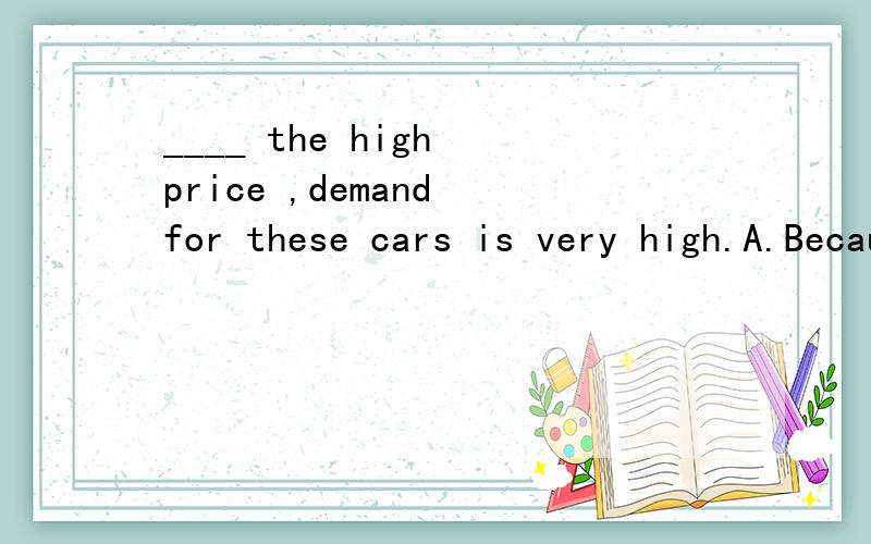 ____ the high price ,demand for these cars is very high.A.Because of B.In spite of C.In case of D.Thanks to应该什么?请翻译并解释下其他选项为什么错