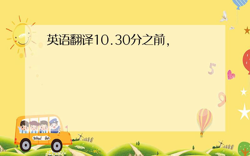 英语翻译10.30分之前,