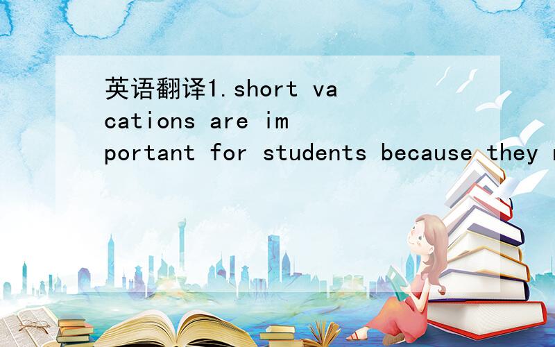 英语翻译1.short vacations are important for students because they need to have a relaxing time after their exams.2.what' more,students would not forget knowledge they gained from classes in the short period of time.3.people could get more time en