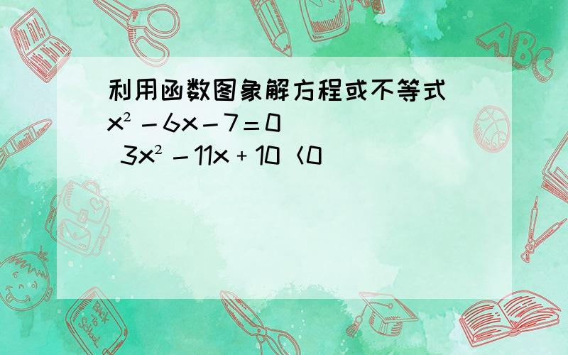 利用函数图象解方程或不等式 x²－6x－7＝0 3x²－11x﹢10＜0