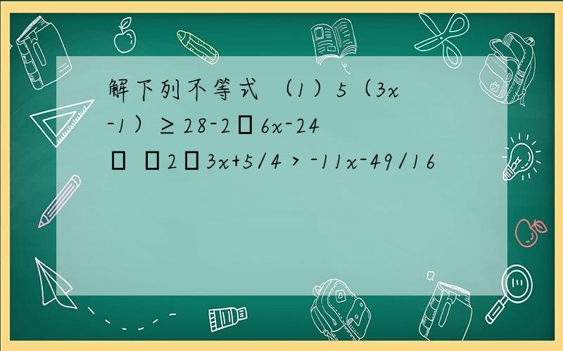 解下列不等式 （1）5（3x-1）≥28-2﹙6x-24﹚ ﹙2﹚3x+5/4＞-11x-49/16