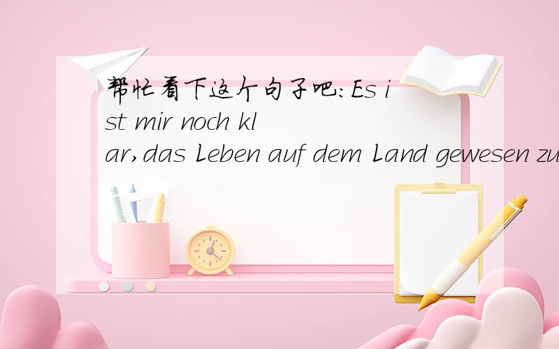 帮忙看下这个句子吧：Es ist mir noch klar,das Leben auf dem Land gewesen zu sein.后面那个不定式如何理解?书上译为“在农村的那段生活我仍然记忆犹新.