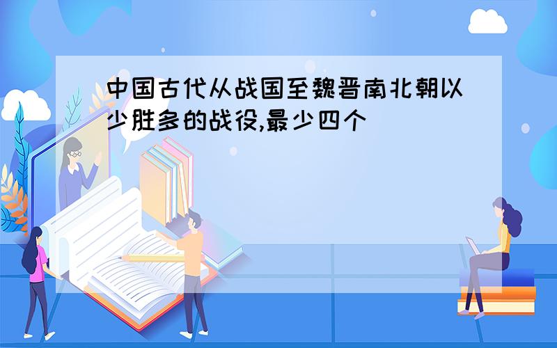 中国古代从战国至魏晋南北朝以少胜多的战役,最少四个