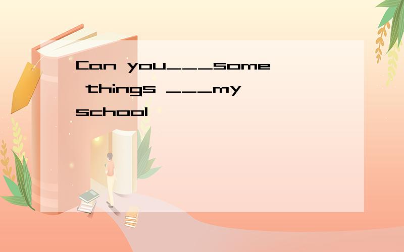 Can you___some things ___my school