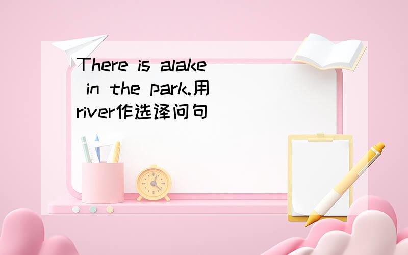 There is alake in the park.用river作选译问句