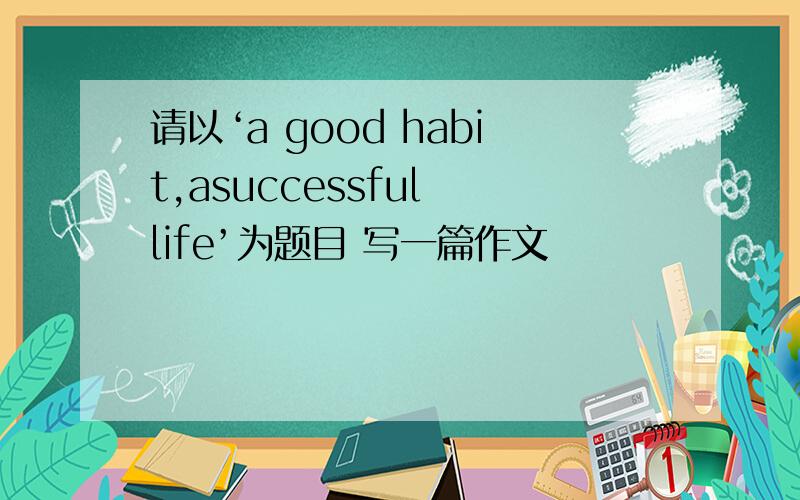 请以‘a good habit,asuccessful life’为题目 写一篇作文